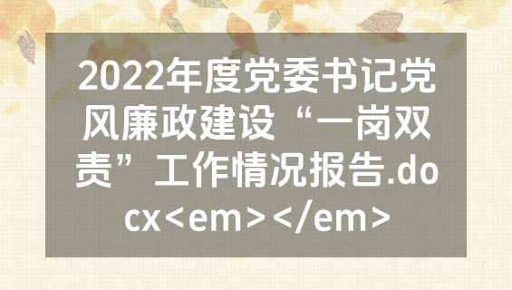 2022年度党委书记党风廉政建设“一岗双责”工作情况报告.docx<em></em>
