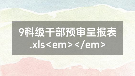 9科级干部预审呈报表.xls<em></em>