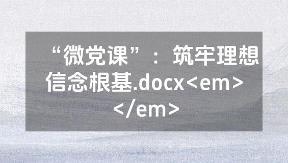 “微党课”：筑牢理想信念根基.docx<em></em>