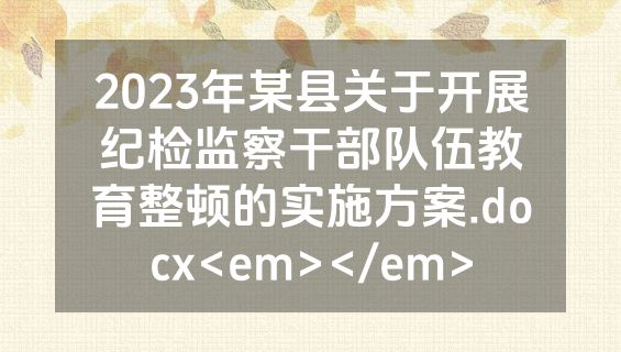 2023年某县关于开展纪检监察干部队伍教育整顿的实施方案.docx<em></em>