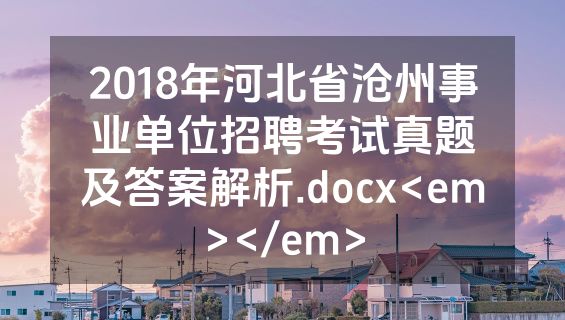 2018年河北省沧州事业单位招聘考试真题及答案解析.docx<em></em>