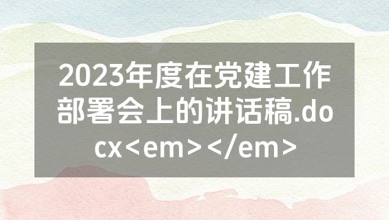 2023年度在党建工作部署会上的讲话稿.docx<em></em>