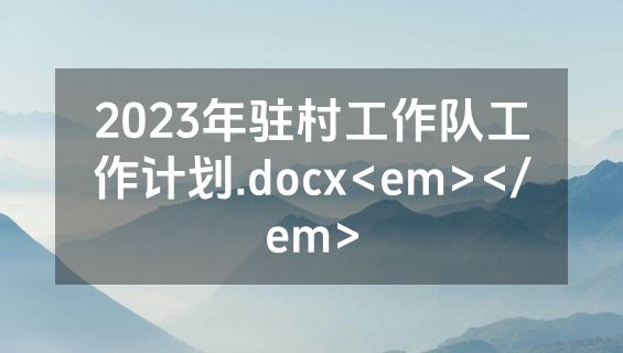 2023年驻村工作队工作计划.docx<em></em>