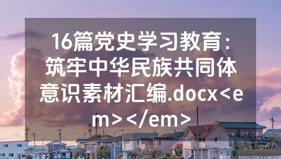 16篇党史学习教育：筑牢中华民族共同体意识素材汇编.docx<em></em>