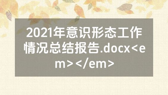 2021年意识形态工作情况总结报告.docx<em></em>