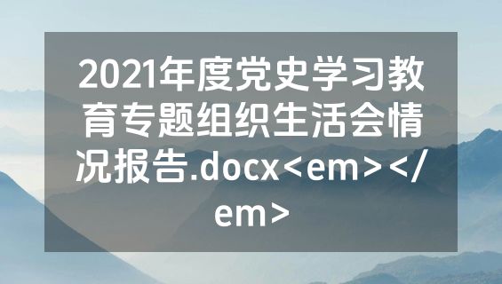 2021年度党史学习教育专题组织生活会情况报告.docx<em></em>