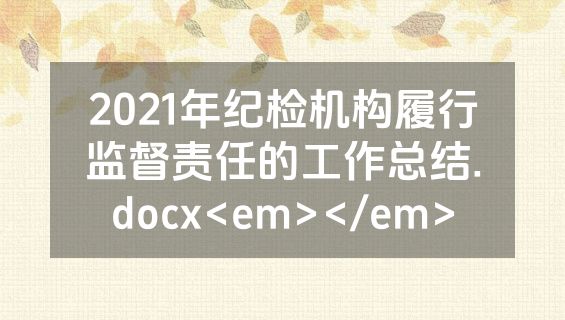 2021年纪检机构履行监督责任的工作总结.docx<em></em>