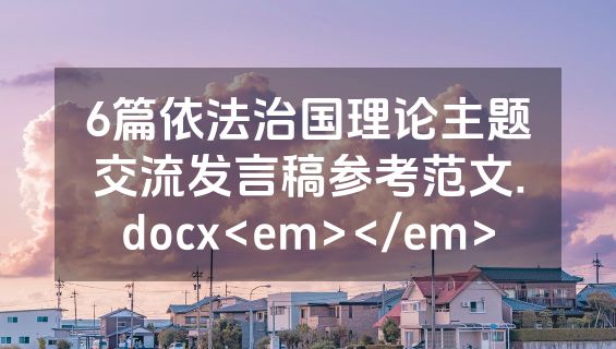 6篇依法治国理论主题交流发言稿参考范文.docx<em></em>