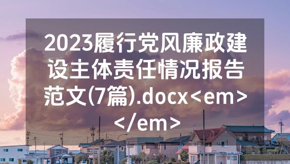 2023履行党风廉政建设主体责任情况报告范文(7篇).docx<em></em>