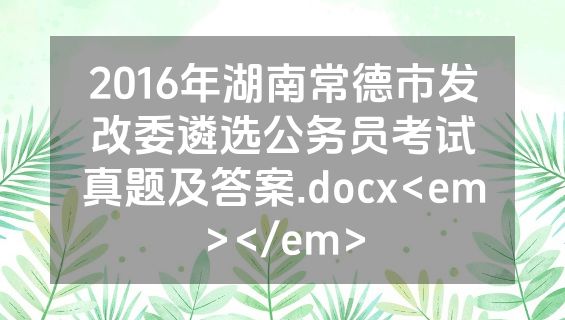 2016年湖南常德市发改委遴选公务员考试真题及答案.docx<em></em>