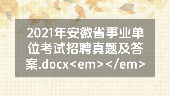 2021年安徽省事业单位考试招聘真题及答案.docx<em></em>