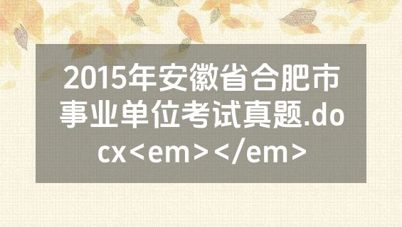 2015年安徽省合肥市事业单位考试真题.docx<em></em>