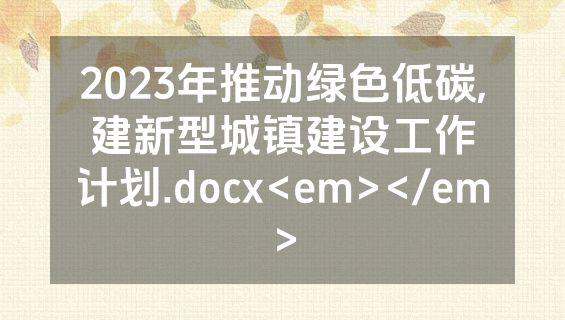 2023年推动绿色低碳,建新型城镇建设工作计划.docx<em></em>