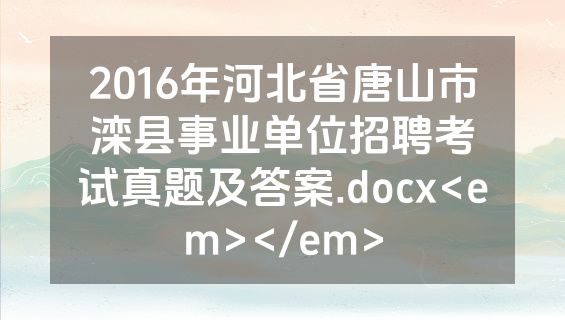 2016年河北省唐山市滦县事业单位招聘考试真题及答案.docx<em></em>