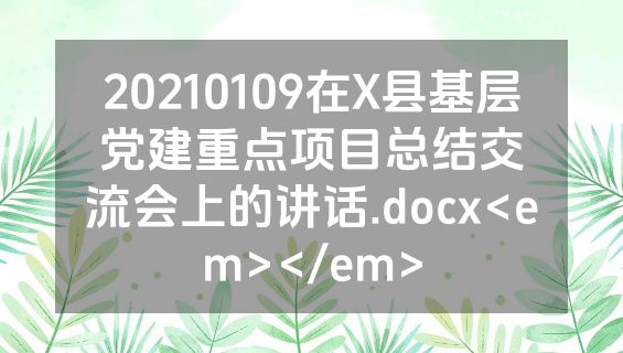 20210109在X县基层党建重点项目总结交流会上的讲话.docx<em></em>