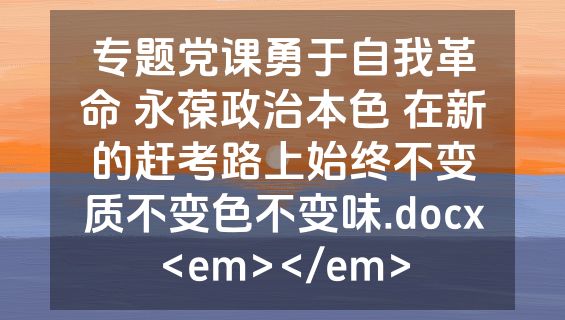 专题党课勇于自我革命 永葆政治本色 在新的赶考路上始终不变质不变色不变味.docx<em></em>