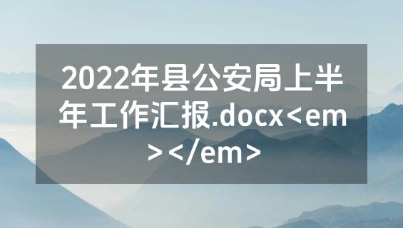 2022年县公安局上半年工作汇报.docx<em></em>