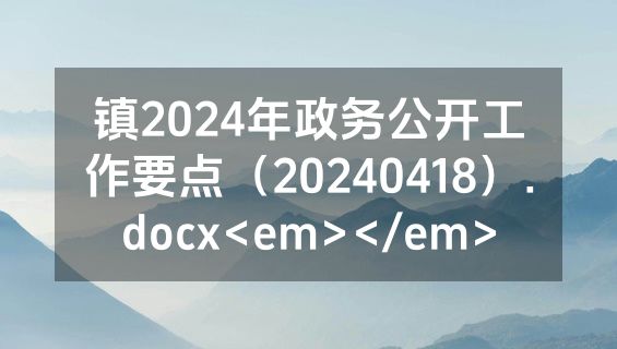 镇2024年政务公开工作要点（20240418）.docx<em></em>