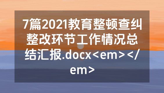 7篇2021教育整顿查纠整改环节工作情况总结汇报.docx<em></em>
