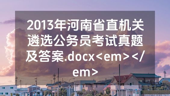 2013年河南省直机关遴选公务员考试真题及答案.docx<em></em>