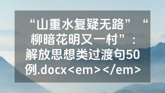 “山重水复疑无路”“柳暗花明又一村”：解放思想类过渡句50例.docx<em></em>