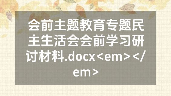 会前主题教育专题民主生活会会前学习研讨材料.docx<em></em>