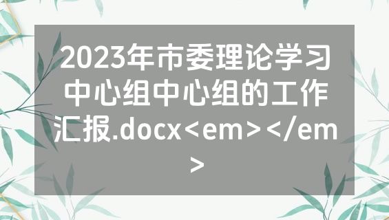 2023年市委理论学习中心组中心组的工作汇报.docx<em></em>