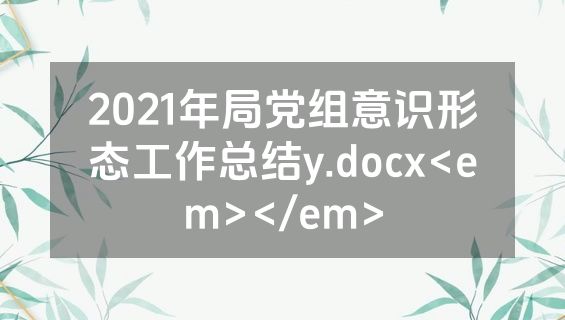 2021年局党组意识形态工作总结y.docx<em></em>