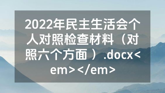 2022年民主生活会个人对照检查材料（对照六个方面 ）.docx<em></em>