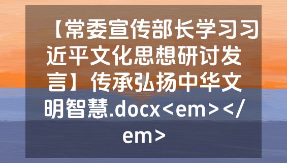 【常委宣传部长学习习近平文化思想研讨发言】传承弘扬中华文明智慧.docx<em></em>