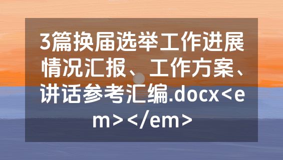 3篇换届选举工作进展情况汇报、工作方案、讲话参考汇编.docx<em></em>
