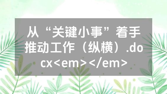 从“关键小事”着手推动工作（纵横）.docx<em></em>