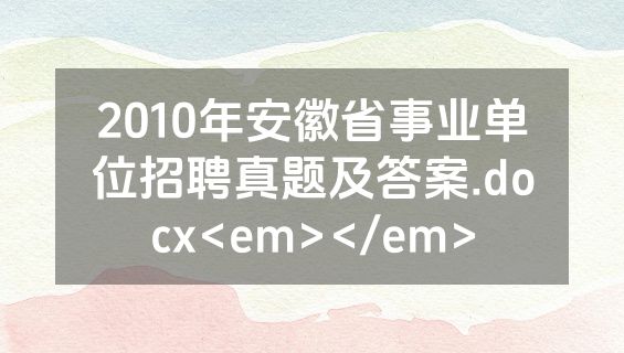 2010年安徽省事业单位招聘真题及答案.docx<em></em>