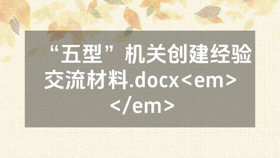 “五型”机关创建经验交流材料.docx<em></em>