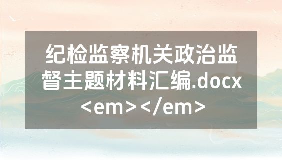 纪检监察机关政治监督主题材料汇编.docx<em></em>