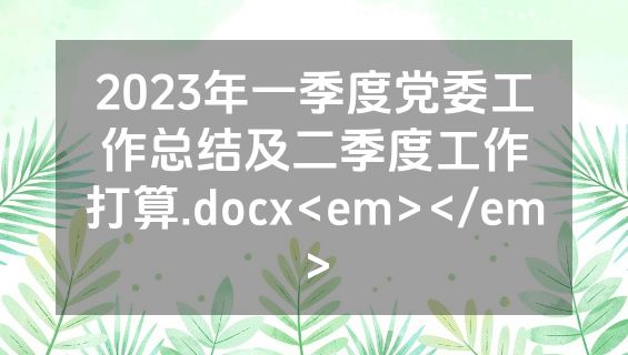 2023年一季度党委工作总结及二季度工作打算.docx<em></em>