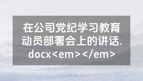 在公司党纪学习教育动员部署会上的讲话.docx<em></em>
