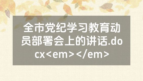 全市党纪学习教育动员部署会上的讲话.docx<em></em>