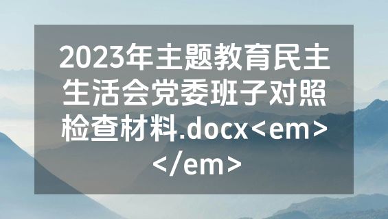 2023年主题教育民主生活会党委班子对照检查材料.docx<em></em>