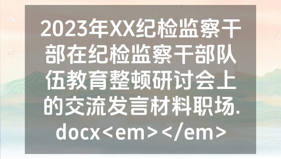 2023年XX纪检监察干部在纪检监察干部队伍教育整顿研讨会上的交流发言材料职场.docx<em></em>