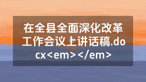 在全县全面深化改革工作会议上讲话稿.docx<em></em>