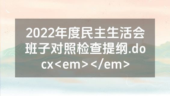 2022年度民主生活会班子对照检查提纲.docx<em></em>