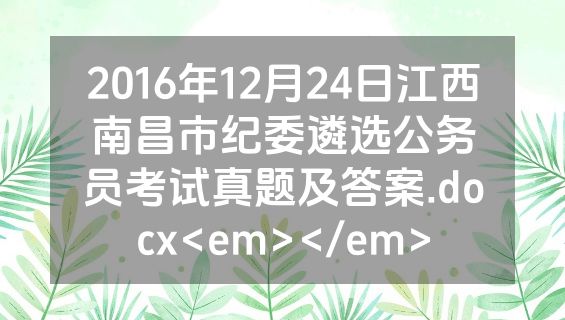 2016年12月24日江西南昌市纪委遴选公务员考试真题及答案.docx<em></em>