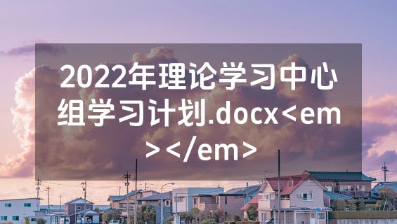 2022年理论学习中心组学习计划.docx<em></em>