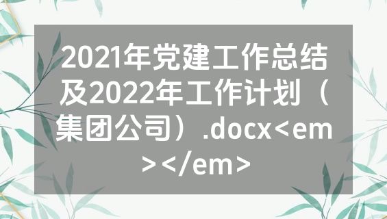 2021年党建工作总结及2022年工作计划（集团公司）.docx<em></em>