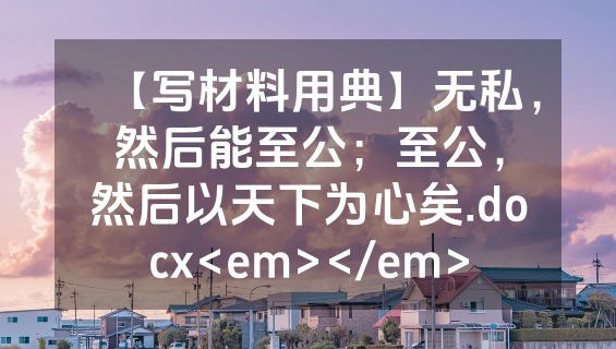 【写材料用典】无私，然后能至公；至公，然后以天下为心矣.docx<em></em>