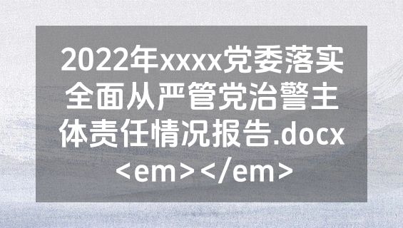 2022年xxxx党委落实全面从严管党治警主体责任情况报告.docx<em></em>