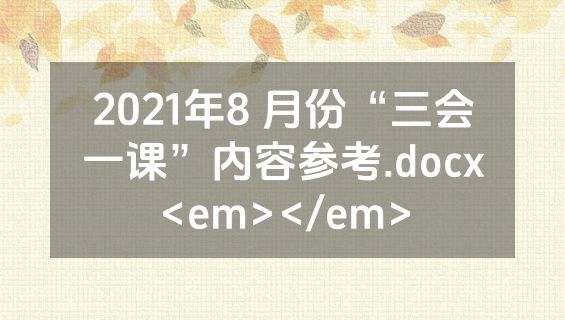 2021年8 月份“三会一课”内容参考.docx<em></em>