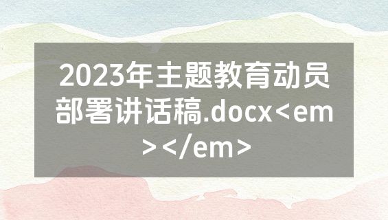 2023年主题教育动员部署讲话稿.docx<em></em>