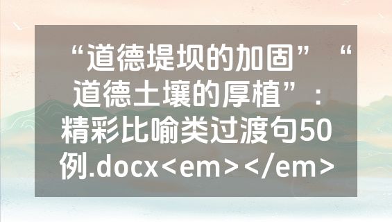 “道德堤坝的加固”“道德土壤的厚植”：精彩比喻类过渡句50例.docx<em></em>